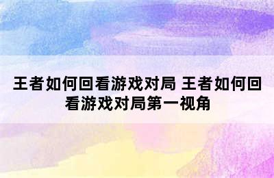 王者如何回看游戏对局 王者如何回看游戏对局第一视角